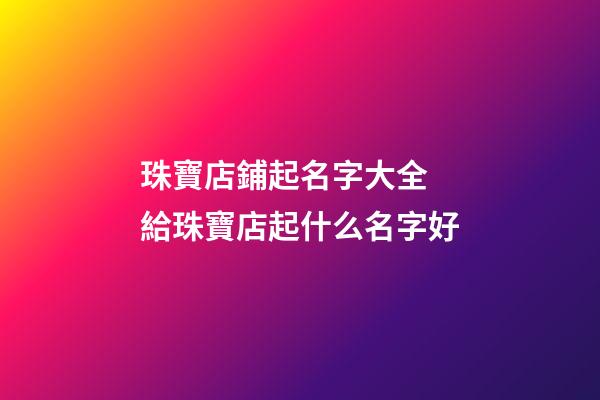 珠寶店鋪起名字大全 給珠寶店起什么名字好-第1張-店鋪起名-玄機(jī)派